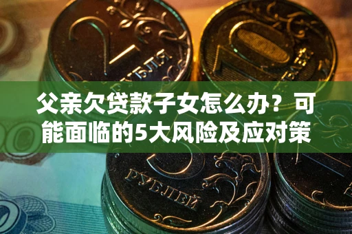 北京父亲欠贷款子女怎么办？可能面临的5大风险及应对策略