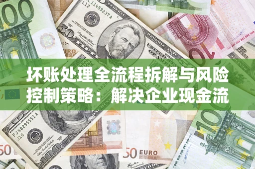 北京坏账处理全流程拆解与风险控制策略：解决企业现金流顽疾的实战指南