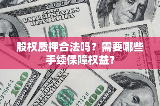 北京股权质押合法吗？需要哪些手续保障权益？
