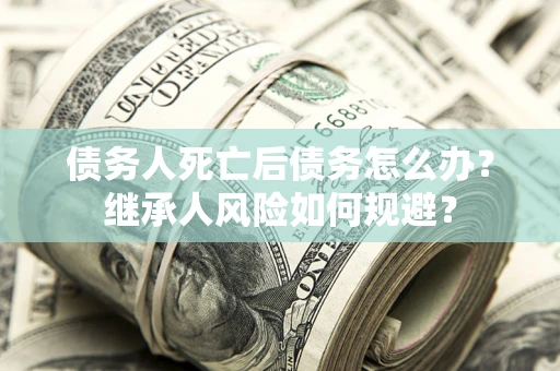 北京债务人死亡后债务怎么办？继承人风险如何规避？