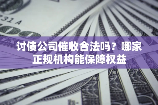 北京讨债公司催收合法吗？哪家正规机构能保障权益