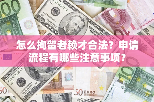 北京怎么拘留老赖才合法？申请流程有哪些注意事项？