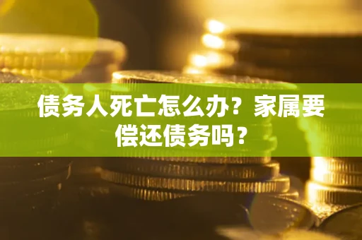 北京债务人死亡怎么办？家属要偿还债务吗？
