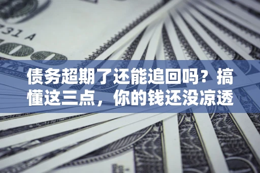 北京债务超期了还能追回吗？搞懂这三点，你的钱还没凉透