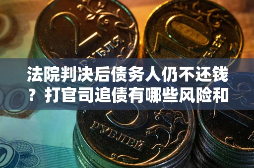北京法院判决后债务人仍不还钱？打官司追债有哪些风险和技巧？