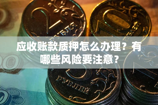 北京应收账款质押怎么办理？有哪些风险要注意？