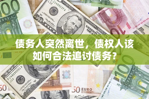 北京债务人突然离世，债权人该如何合法追讨债务？