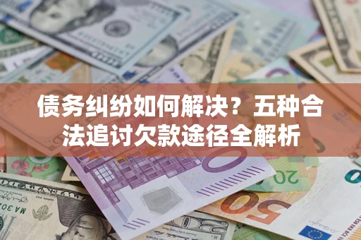 北京债务纠纷如何解决？五种合法追讨欠款途径全解析