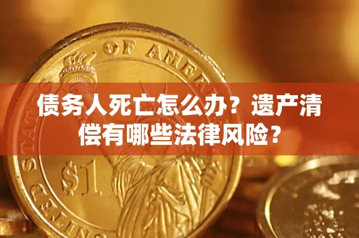 北京债务人死亡怎么办？遗产清偿有哪些法律风险？