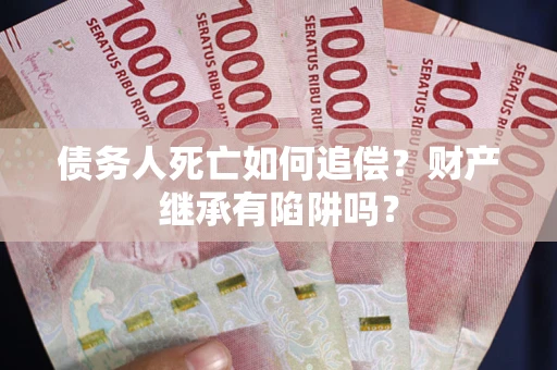 北京债务人死亡如何追偿？财产继承有陷阱吗？