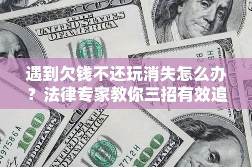 北京遇到欠钱不还玩消失怎么办？法律专家教你三招有效追债！