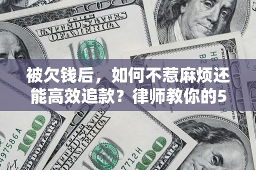 北京被欠钱后，如何不惹麻烦还能高效追款？律师教你的5步合法讨债法