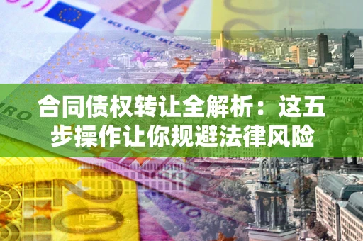 北京合同债权转让全解析：这五步操作让你规避法律风险
