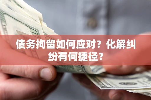 北京债务拘留如何应对？化解纠纷有何捷径？