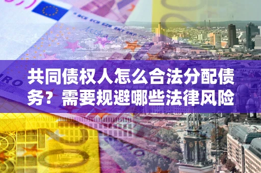 北京共同债权人怎么合法分配债务？需要规避哪些法律风险？
