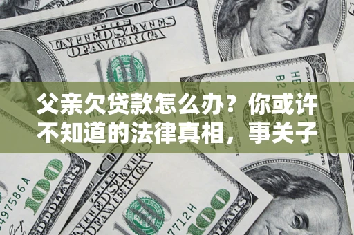 北京父亲欠贷款怎么办？你或许不知道的法律真相，事关子女未来
