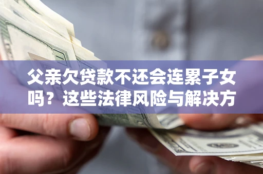 北京父亲欠贷款不还会连累子女吗？这些法律风险与解决方法要早知道！