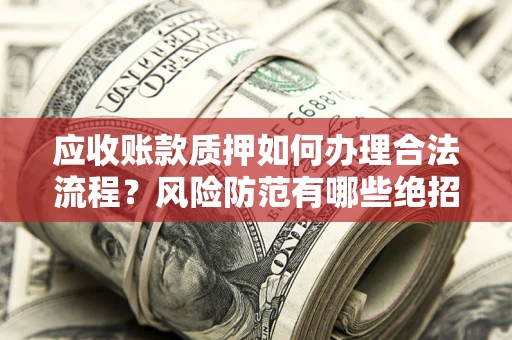 北京应收账款质押如何办理合法流程？风险防范有哪些绝招？