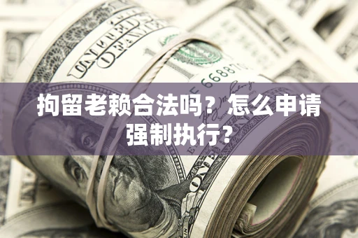 北京拘留老赖合法吗？怎么申请强制执行？