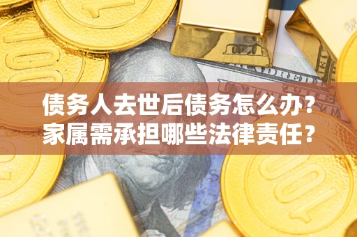 北京债务人去世后债务怎么办？家属需承担哪些法律责任？
