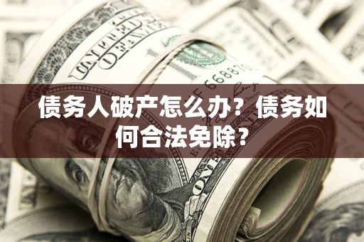 北京债务人破产怎么办？债务如何合法免除？