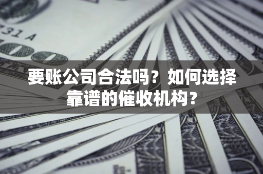 北京要账公司合法吗？如何选择靠谱的催收机构？
