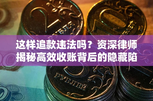 北京这样追款违法吗？资深律师揭秘高效收账背后的隐藏陷阱