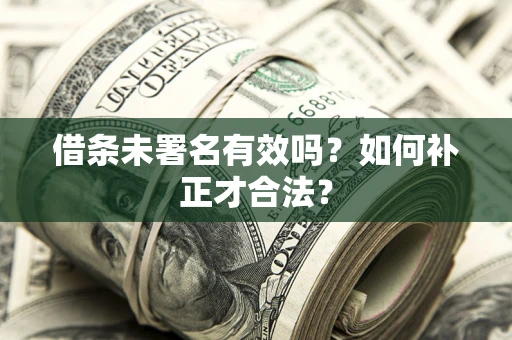 北京借条未署名有效吗？如何补正才合法？