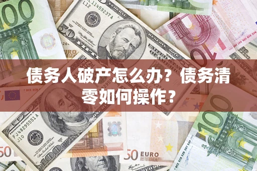 北京债务人破产怎么办？债务清零如何操作？