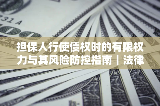 北京担保人行使债权时的有限权力与其风险防控指南｜法律实务解析