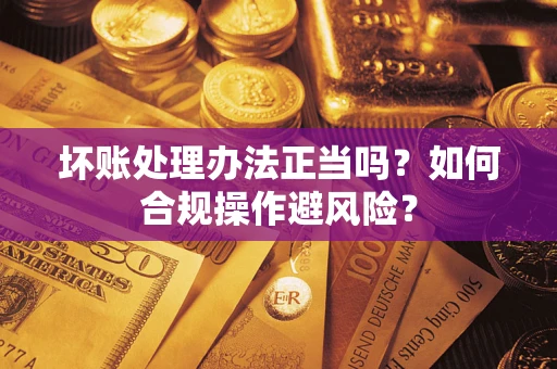 北京坏账处理办法正当吗？如何合规操作避风险？
