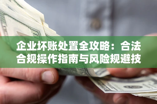 北京企业坏账处置全攻略：合法合规操作指南与风险规避技巧解析