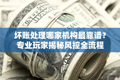 北京坏账处理哪家机构最靠谱？专业玩家揭秘风控全流程