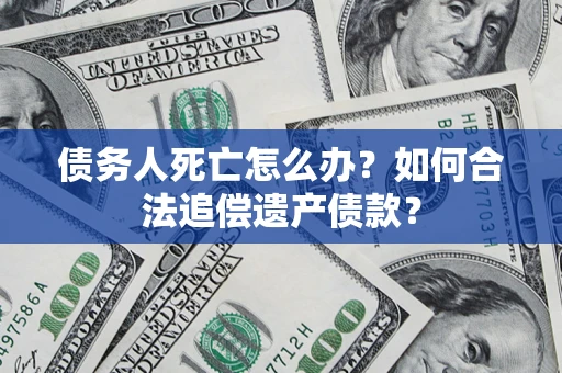 北京债务人死亡怎么办？如何合法追偿遗产债款？