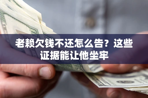 北京老赖欠钱不还怎么告？这些证据能让他坐牢