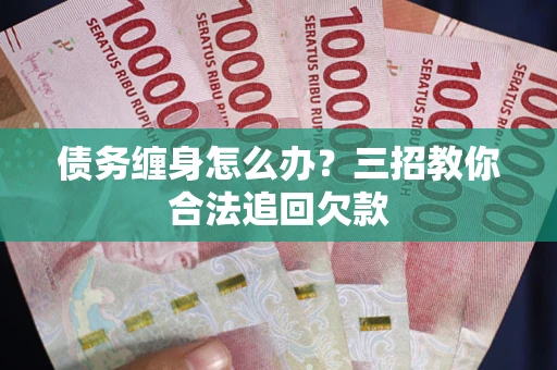 北京债务缠身怎么办？三招教你合法追回欠款