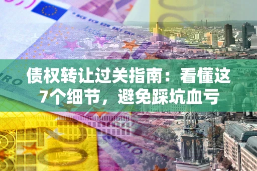 北京债权转让过关指南：看懂这7个细节，避免踩坑血亏