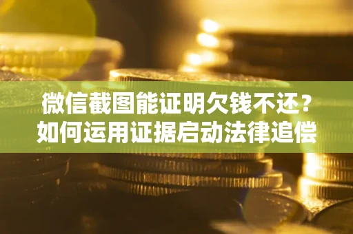 北京微信截图能证明欠钱不还？如何运用证据启动法律追偿程序？