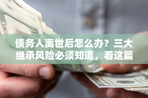 北京债务人离世后怎么办？三大继承风险必须知道，看这篇就够了