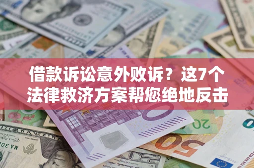 北京借款诉讼意外败诉？这7个法律救济方案帮您绝地反击！