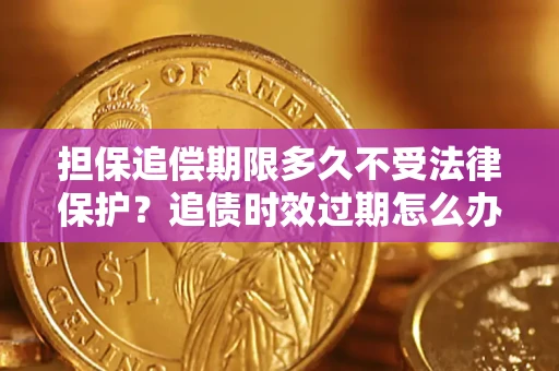 北京担保追偿期限多久不受法律保护？追债时效过期怎么办？