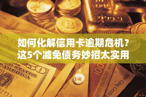 北京如何化解信用卡逾期危机？这5个减免债务妙招太实用