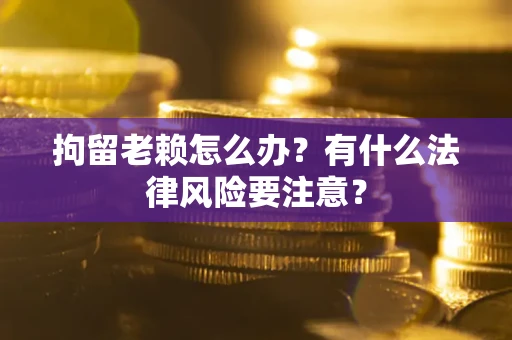 北京拘留老赖怎么办？有什么法律风险要注意？