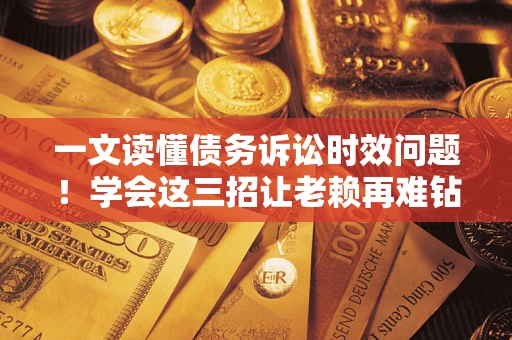 北京一文读懂债务诉讼时效问题！学会这三招让老赖再难钻空子