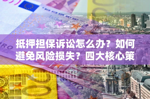 北京抵押担保诉讼怎么办？如何避免风险损失？四大核心策略全解读