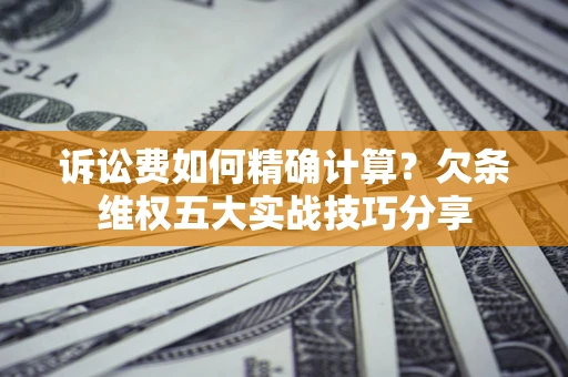 北京诉讼费如何精确计算？欠条维权五大实战技巧分享