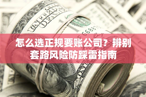 北京怎么选正规要账公司？辨别套路风险防踩雷指南