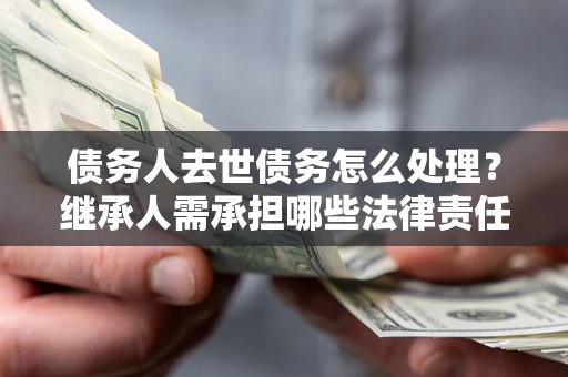 北京债务人去世债务怎么处理？继承人需承担哪些法律责任？
