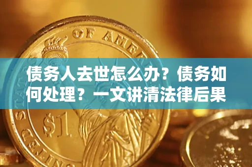 北京债务人去世怎么办？债务如何处理？一文讲清法律后果