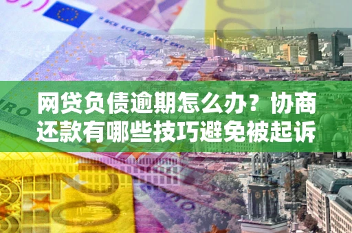 北京网贷负债逾期怎么办？协商还款有哪些技巧避免被起诉？